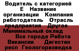 Водитель с категорией Е › Название организации ­ Компания-работодатель › Отрасль предприятия ­ Другое › Минимальный оклад ­ 30 000 - Все города Работа » Вакансии   . Дагестан респ.,Геологоразведка п.